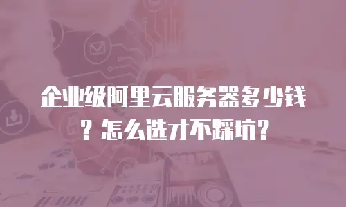 企业级阿里云服务器多少钱？怎么选才不踩坑？