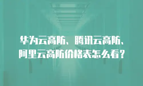 华为云高防、腾讯云高防、阿里云高防价格表怎么看？