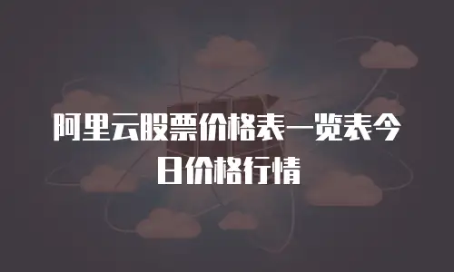 阿里云股票价格表一览表今日价格行情