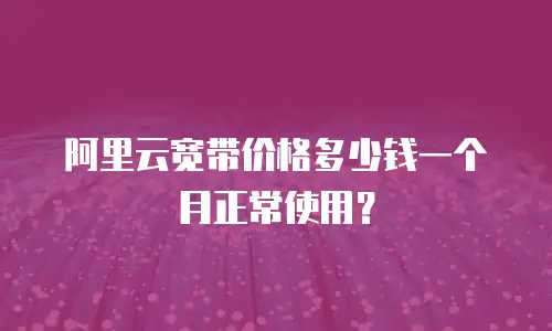 阿里云宽带价格多少钱一个月正常使用？