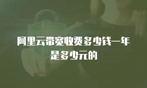 阿里云带宽收费多少钱一年是多少元的