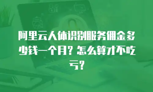 阿里云人体识别服务佣金多少钱一个月？怎么算才不吃亏？