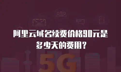 阿里云域名续费价格90元是多少天的费用？