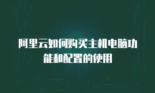 阿里云如何购买主机电脑功能和配置的使用