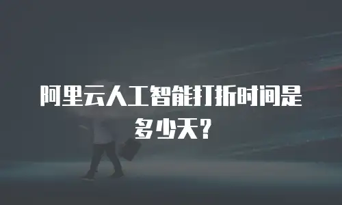 阿里云人工智能打折时间是多少天？