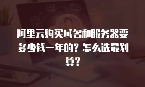 阿里云购买域名和服务器要多少钱一年的？怎么选最划算？
