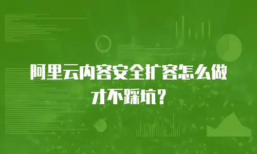 阿里云内容安全扩容怎么做才不踩坑？