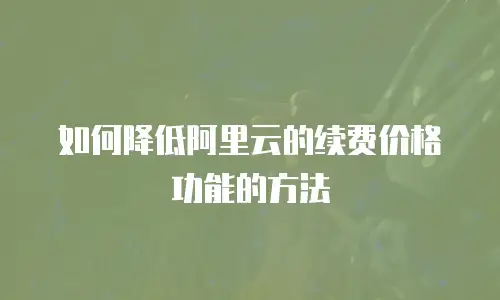 如何降低阿里云的续费价格功能的方法