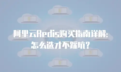 阿里云Redis购买指南详解：怎么选才不踩坑？