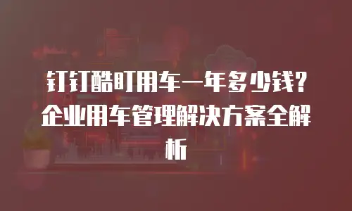 钉钉酷盯用车一年多少钱？企业用车管理解决方案全解析