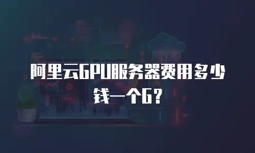 阿里云GPU服务器费用多少钱一个G？
