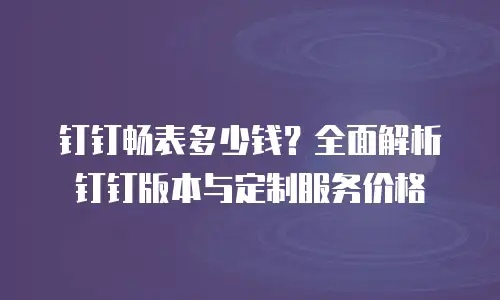 钉钉畅表多少钱？全面解析钉钉版本与定制服务价格