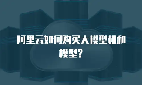 阿里云如何购买大模型机和模型？
