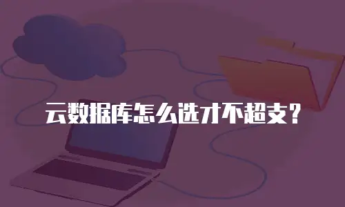 云数据库怎么选才不超支？
