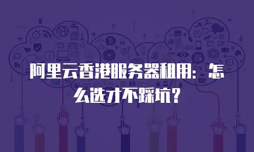 阿里云香港服务器租用：怎么选才不踩坑？