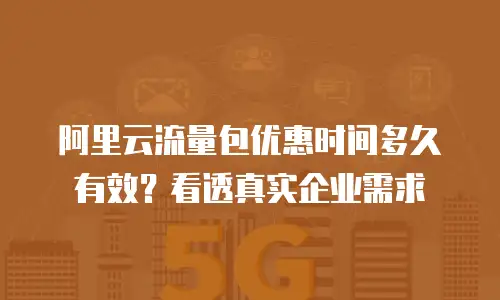 阿里云流量包优惠时间多久有效？看透真实企业需求
