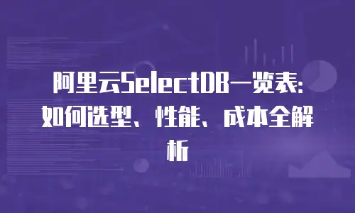 阿里云SelectDB一览表：如何选型、性能、成本全解析