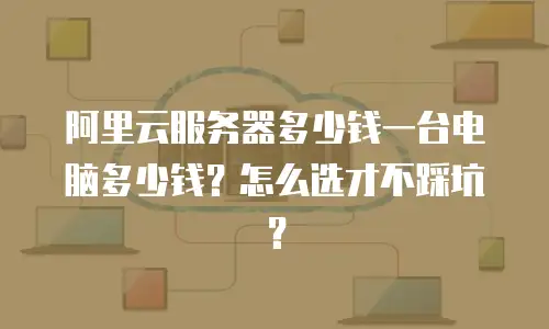 阿里云服务器多少钱一台电脑多少钱？怎么选才不踩坑？