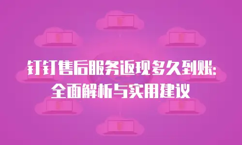 钉钉售后服务返现多久到账：全面解析与实用建议