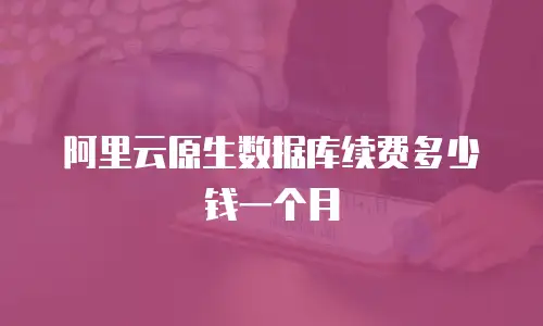 阿里云原生数据库续费多少钱一个月