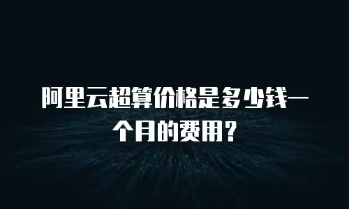 阿里云超算价格是多少钱一个月的费用？