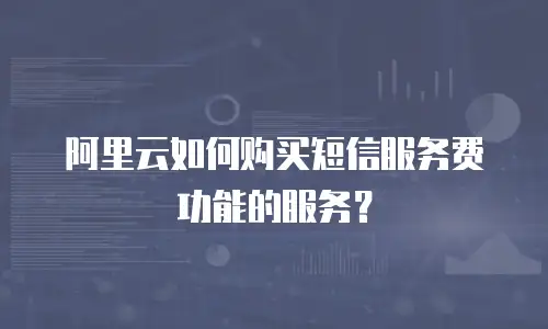 阿里云如何购买短信服务费功能的服务？