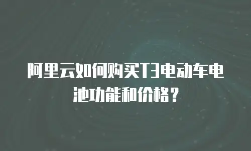 阿里云如何购买T3电动车电池功能和价格？