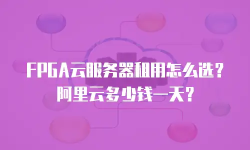 FPGA云服务器租用怎么选？阿里云多少钱一天？