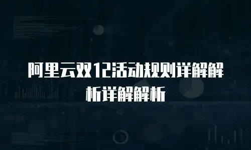 阿里云双12活动规则详解解析详解解析