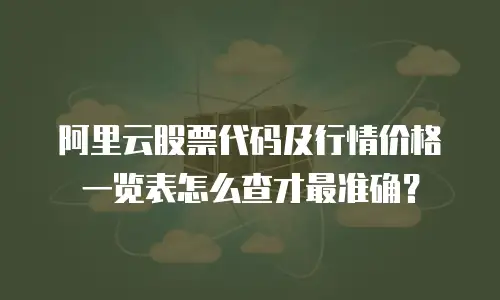 阿里云股票代码及行情价格一览表怎么查才最准确？