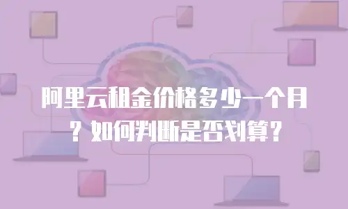阿里云租金价格多少一个月？如何判断是否划算？