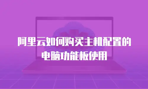 阿里云如何购买主机配置的电脑功能板使用