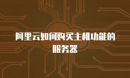 阿里云如何购买主机功能的服务器