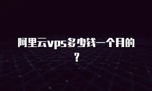 阿里云vps多少钱一个月的？