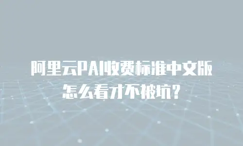 阿里云PAI收费标准中文版怎么看才不被坑？