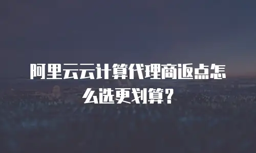 阿里云云计算代理商返点怎么选更划算？