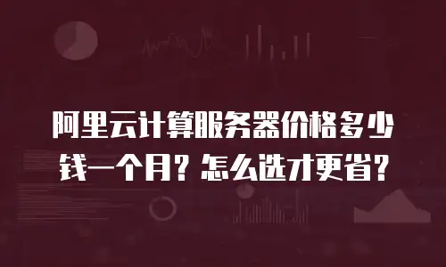阿里云计算服务器价格多少钱一个月？怎么选才更省？