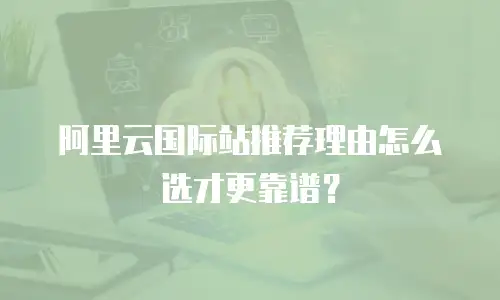 阿里云国际站推荐理由怎么选才更靠谱？