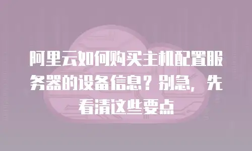 阿里云如何购买主机配置服务器的设备信息？别急，先看清这些要点
