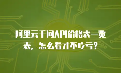 阿里云千问API价格表一览表，怎么看才不吃亏？