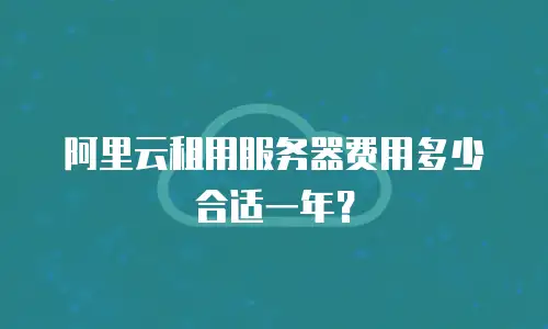 阿里云租用服务器费用多少合适一年？