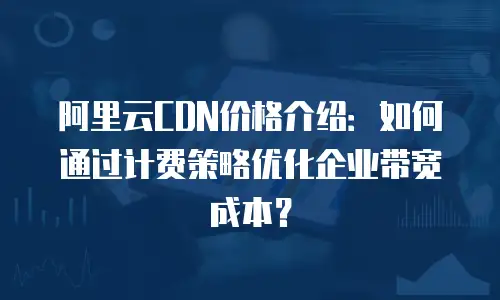 阿里云CDN价格介绍：如何通过计费策略优化企业带宽成本？