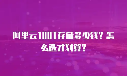 阿里云100T存储多少钱？怎么选才划算？