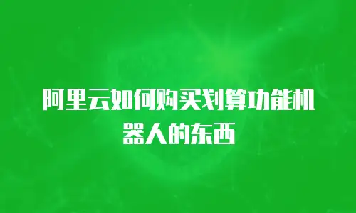 阿里云如何购买划算功能机器人的东西