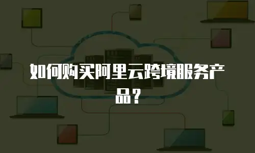 如何购买阿里云跨境服务产品？