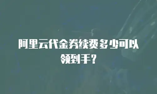 阿里云代金券续费多少可以领到手？