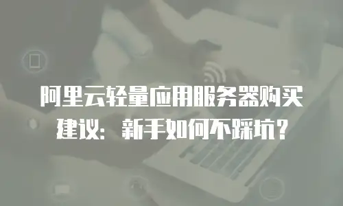 阿里云轻量应用服务器购买建议：新手如何不踩坑？