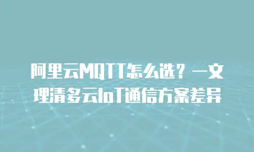 阿里云MQTT怎么选？一文理清多云IoT通信方案差异