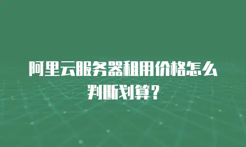 阿里云服务器租用价格怎么判断划算？