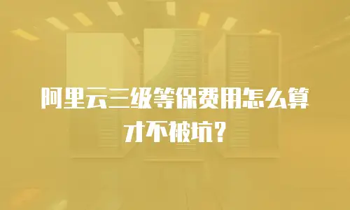 阿里云三级等保费用怎么算才不被坑？